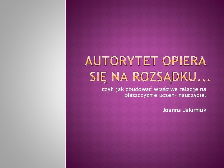 czyli jak zbudować właściwe relacje na płaszczyźnie uczeń- nauczyciel Joanna Jakimiuk 