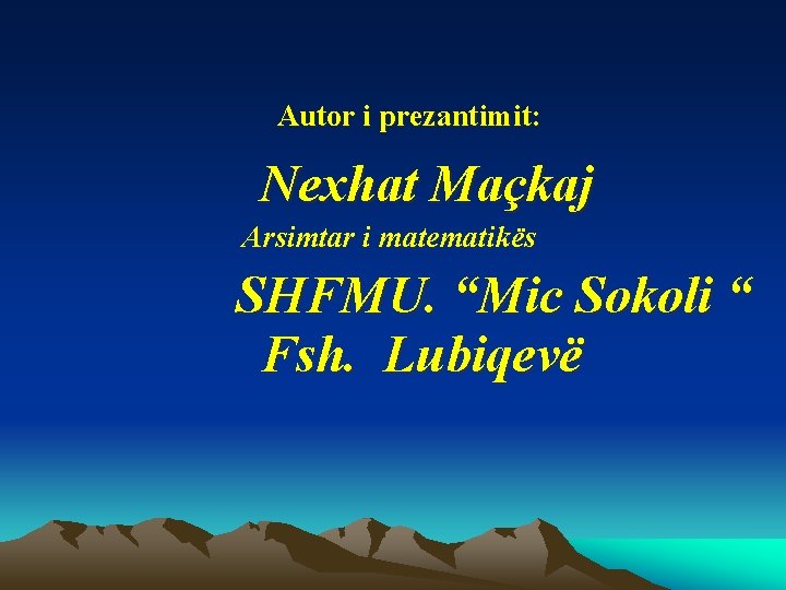 Autor i prezantimit: Nexhat Maçkaj Arsimtar i matematikës SHFMU. “Mic Sokoli “ Fsh. Lubiqevë Autor i prezantimit: Nexhat Maçkaj Arsimtar i matematikës SHFMU. “Mic Sokoli “ Fsh. Lubiqevë
