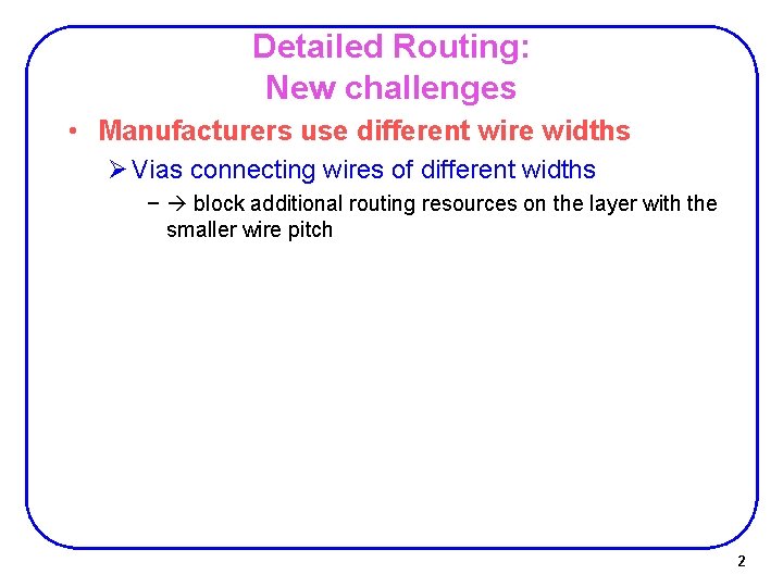 Detailed Routing: New challenges • Manufacturers use different wire widths Ø Vias connecting wires Detailed Routing: New challenges • Manufacturers use different wire widths Ø Vias connecting wires
