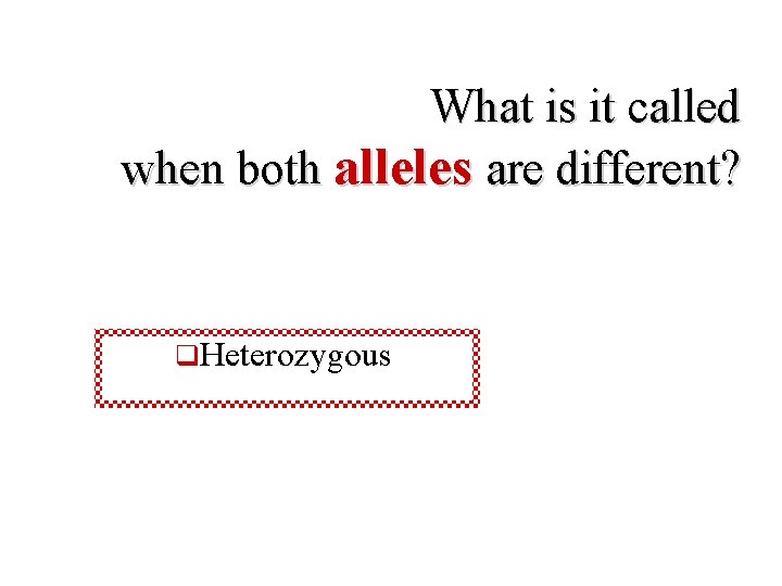 What is it called when both alleles are different? q. Heterozygous 