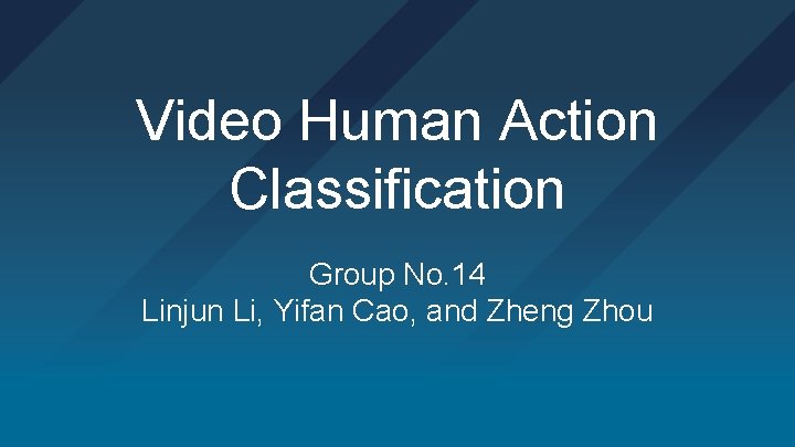 Video Human Action Classification Group No. 14 Linjun Li, Yifan Cao, and Zheng Zhou Video Human Action Classification Group No. 14 Linjun Li, Yifan Cao, and Zheng Zhou