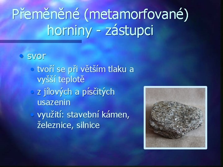 Přeměněné (metamorfované) horniny - zástupci • svor • tvoří se při větším tlaku a