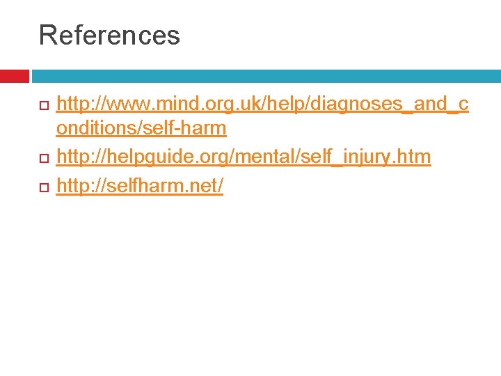 References http: //www. mind. org. uk/help/diagnoses_and_c onditions/self-harm http: //helpguide. org/mental/self_injury. htm http: //selfharm. net/