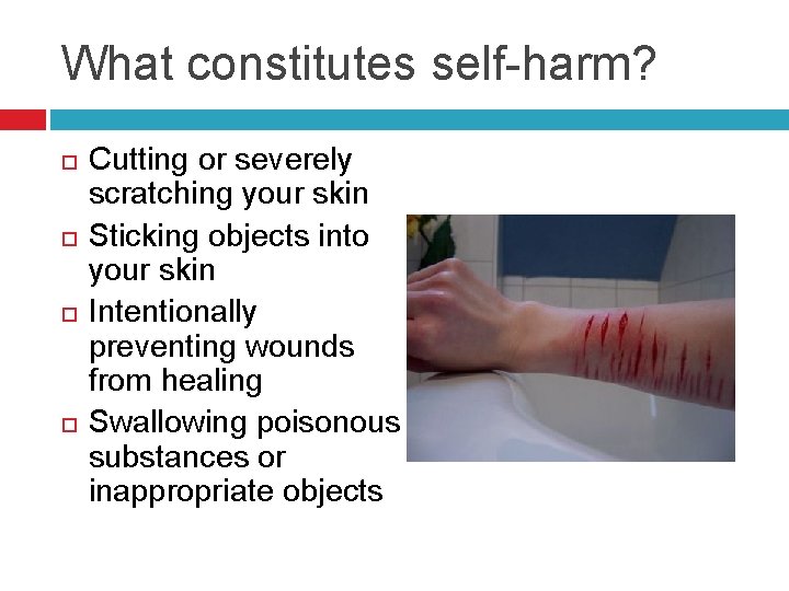 What constitutes self-harm? Cutting or severely scratching your skin Sticking objects into your skin