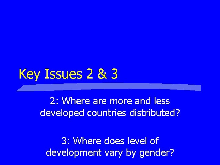 Key Issues 2 & 3 2: Where are more and less developed countries distributed? Key Issues 2 & 3 2: Where are more and less developed countries distributed?