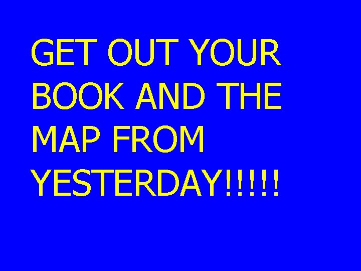 GET OUT YOUR BOOK AND THE MAP FROM YESTERDAY!!!!! GET OUT YOUR BOOK AND THE MAP FROM YESTERDAY!!!!!