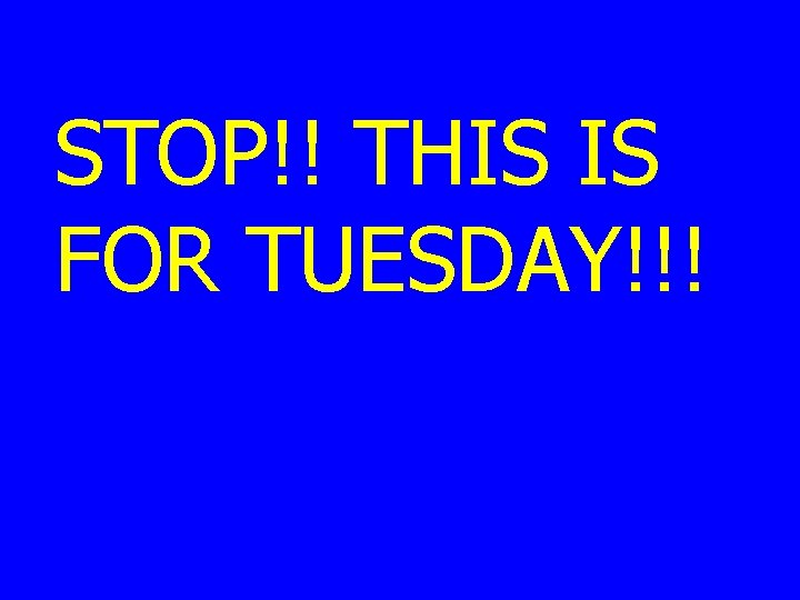 STOP!! THIS IS FOR TUESDAY!!! STOP!! THIS IS FOR TUESDAY!!!
