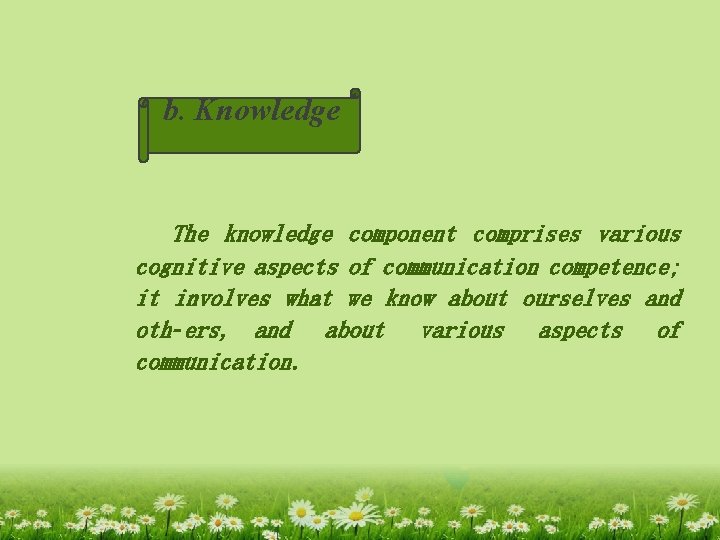 b. Knowledge The knowledge component comprises various cognitive aspects of communication competence; it involves