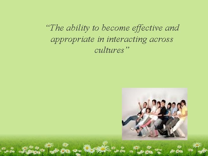“The ability to become effective and appropriate in interacting across cultures” 