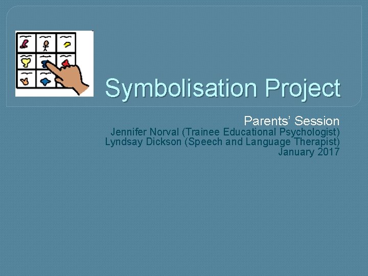 Symbolisation Project Parents’ Session Jennifer Norval (Trainee Educational Psychologist) Lyndsay Dickson (Speech and Language