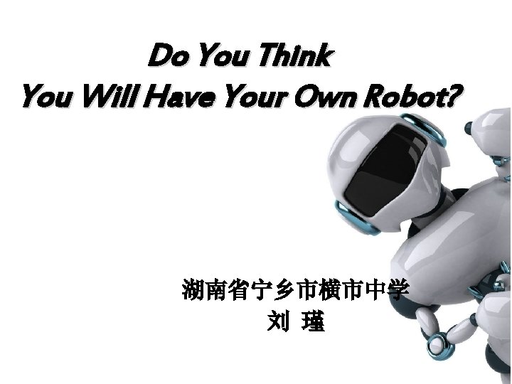 Do You Think You Will Have Your Own Robot? 湖南省宁乡市横市中学 刘 瑾 