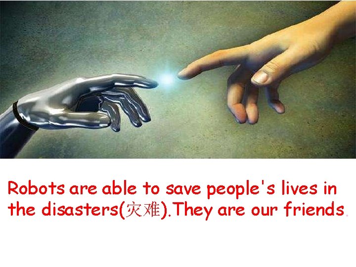Robots are able to save people's lives in the disasters(灾难). They are our friends.