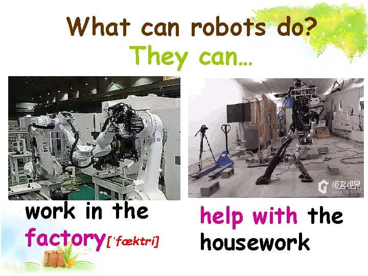 What can robots do? They can… work in the factory[ˈfæktri] help with the housework
