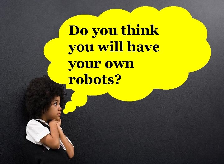 Do you think you will have your own robots? 