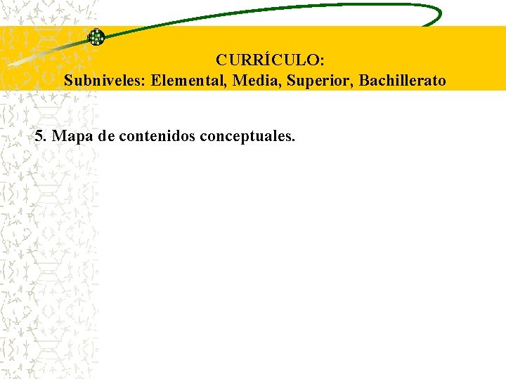 CURRÍCULO: Subniveles: Elemental, Media, Superior, Bachillerato 5. Mapa de contenidos conceptuales. 