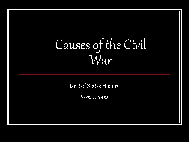 Causes of the Civil War United States History Mrs. O’Shea 