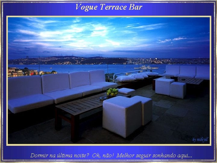 Vogue Terrace Bar Dormir na última noite? Oh, não! Melhor seguir sonhando aqui. .