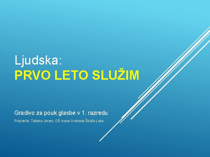 Ljudska: PRVO LETO SLUŽIM Gradivo za pouk glasbe v 1. razredu Pripravila: Tatjana Jeram,