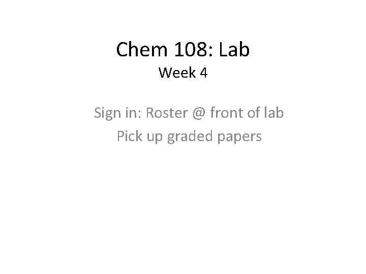 Chem 108: Lab Week 4 Sign in: Roster @ front of lab Pick up