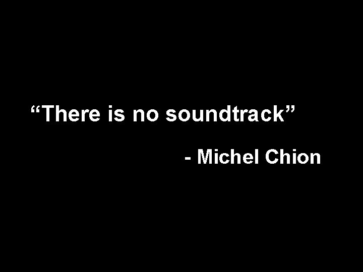 “There is no soundtrack” - Michel Chion 