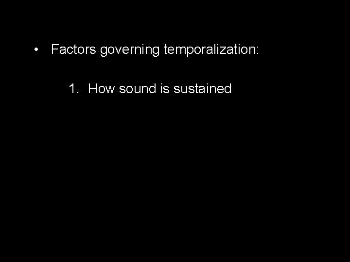 • Factors governing temporalization: 1. How sound is sustained 