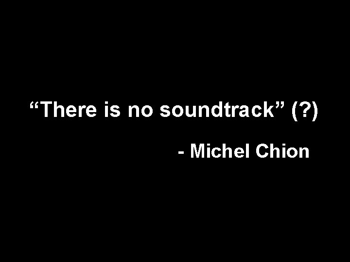 “There is no soundtrack” (? ) - Michel Chion 