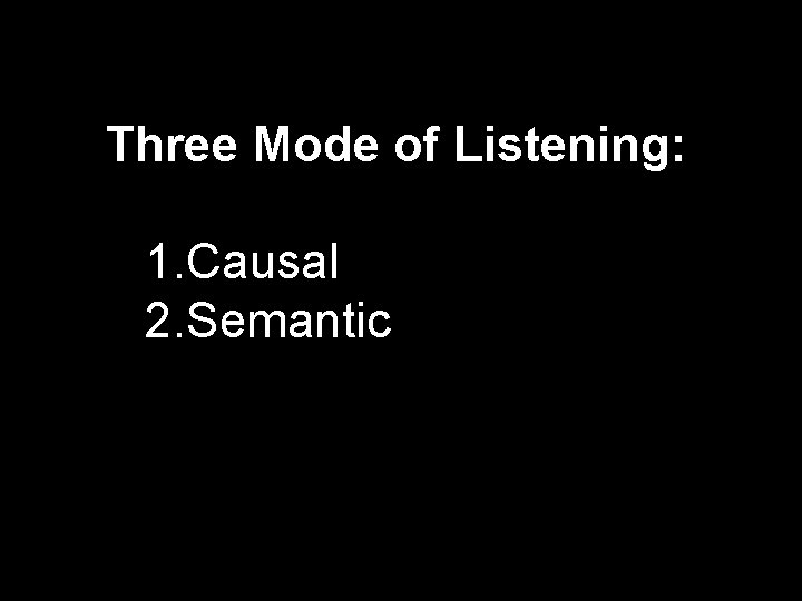 Three Mode of Listening: 1. Causal 2. Semantic 