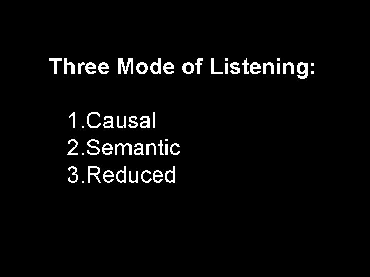 Three Mode of Listening: 1. Causal 2. Semantic 3. Reduced 