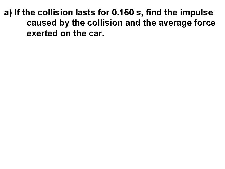 a) If the collision lasts for 0. 150 s, find the impulse caused by