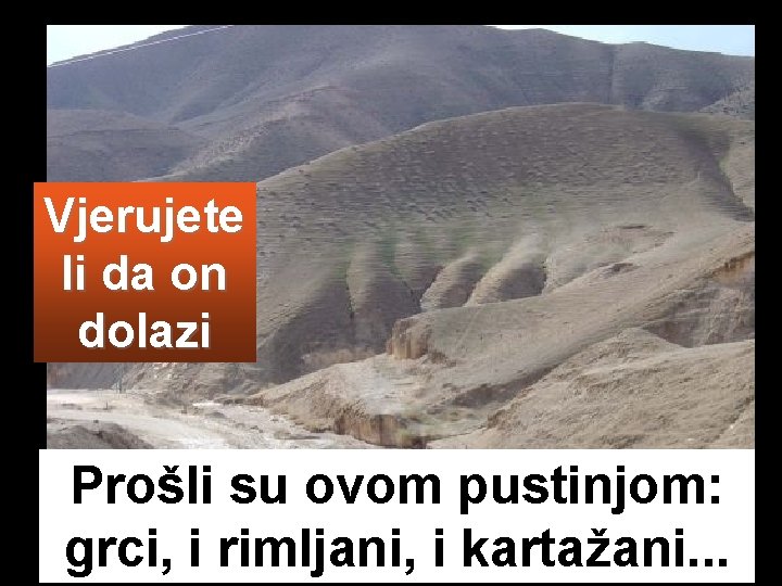 Vjerujete li da on dolazi Prošli su ovom pustinjom: grci, i rimljani, i kartažani.