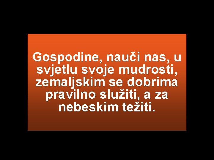 Gospodine, nauči nas, u svjetlu svoje mudrosti, zemaljskim se dobrima pravilno služiti, a za