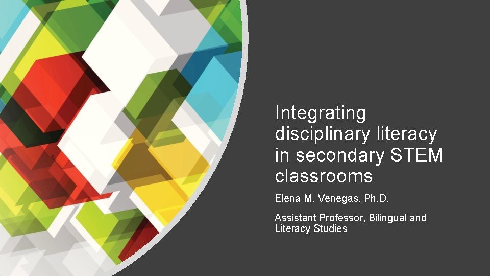 Integrating disciplinary literacy in secondary STEM classrooms Elena M. Venegas, Ph. D. Assistant Professor, Integrating disciplinary literacy in secondary STEM classrooms Elena M. Venegas, Ph. D. Assistant Professor,