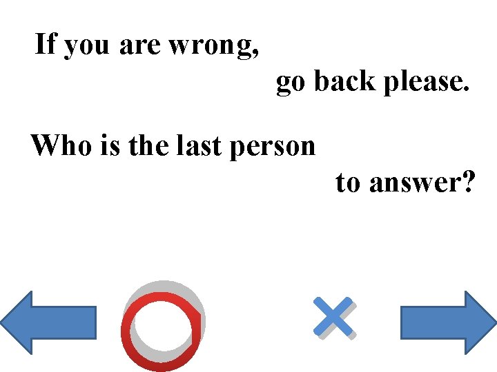 If you are wrong, go back please. Who is the last person to answer?