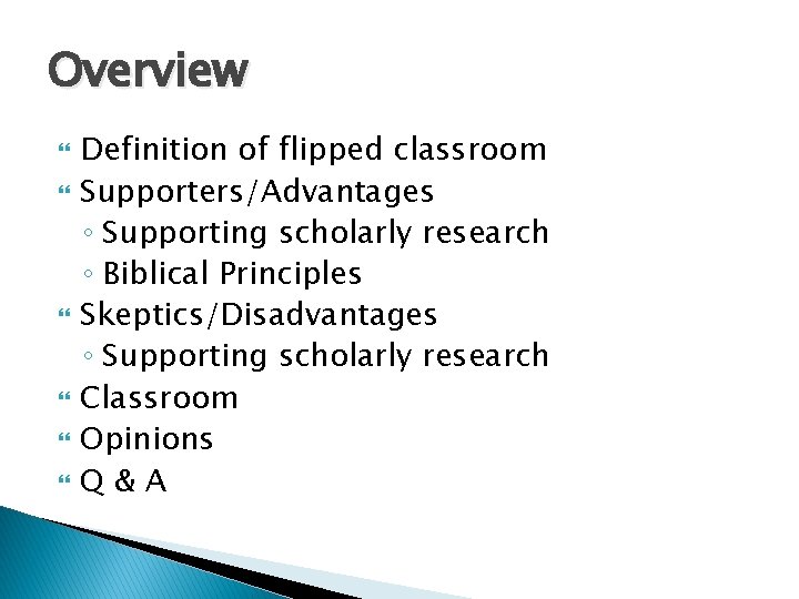 Overview Definition of flipped classroom Supporters/Advantages ◦ Supporting scholarly research ◦ Biblical Principles Skeptics/Disadvantages