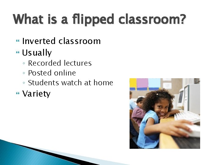 What is a flipped classroom? Inverted classroom Usually ◦ Recorded lectures ◦ Posted online