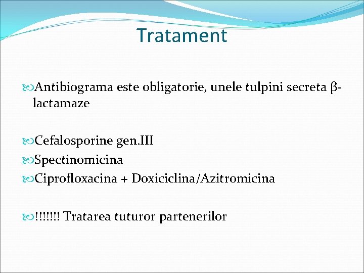 Tratament Antibiograma este obligatorie, unele tulpini secreta βlactamaze Cefalosporine gen. III Spectinomicina Ciprofloxacina +