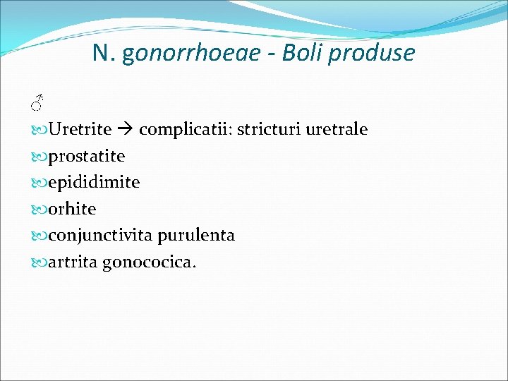 N. gonorrhoeae - Boli produse ♂ Uretrite complicatii: stricturi uretrale prostatite epididimite orhite conjunctivita