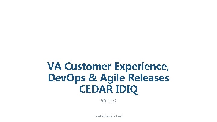 VA Customer Experience, Dev. Ops & Agile Releases CEDAR IDIQ VA CTO Pre-Decisional /