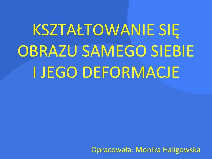 KSZTAŁTOWANIE SIĘ OBRAZU SAMEGO SIEBIE I JEGO DEFORMACJE Opracowała: Monika Haligowska 