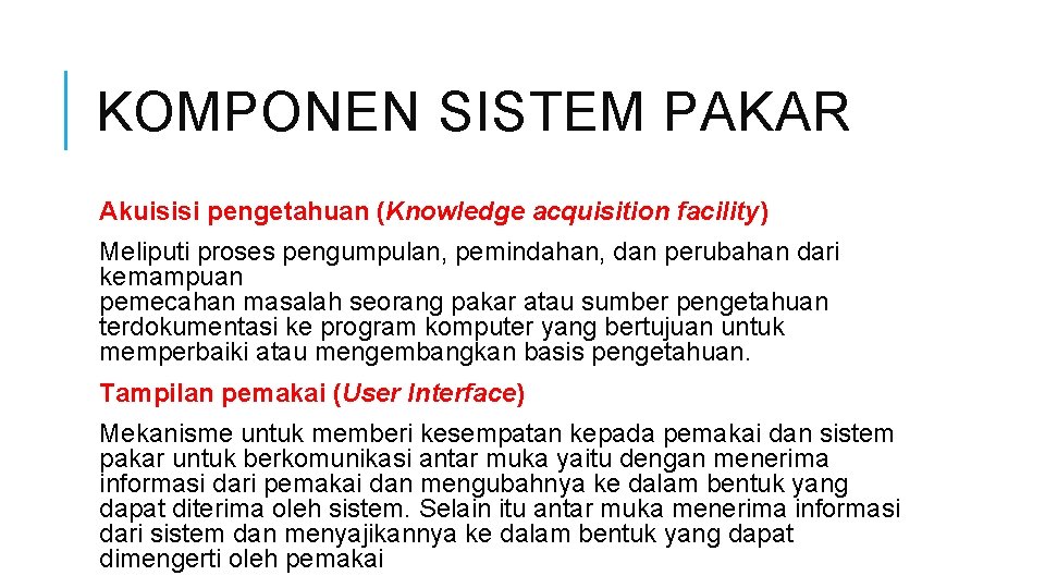 KOMPONEN SISTEM PAKAR Akuisisi pengetahuan (Knowledge acquisition facility) Meliputi proses pengumpulan, pemindahan, dan perubahan