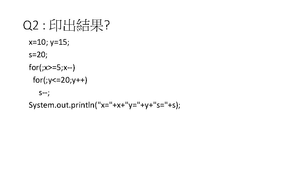 Q 2 : 印出結果? x=10; y=15; s=20; for(; x>=5; x--) for(; y<=20; y++) s--;