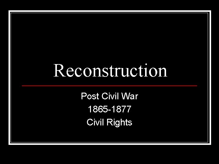 Reconstruction Post Civil War 1865 -1877 Civil Rights 