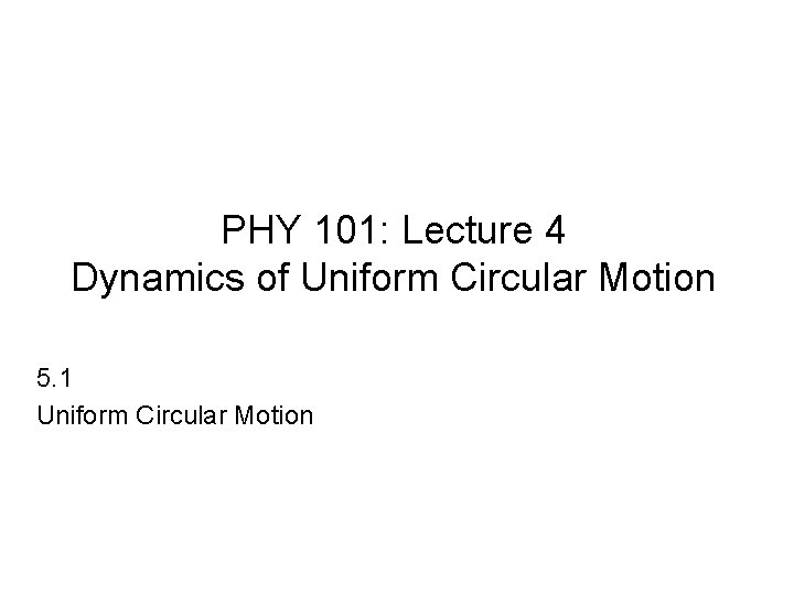 PHY 101: Lecture 4 Dynamics of Uniform Circular Motion 5. 1 Uniform Circular Motion