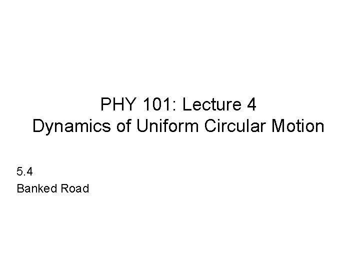 PHY 101: Lecture 4 Dynamics of Uniform Circular Motion 5. 4 Banked Road 