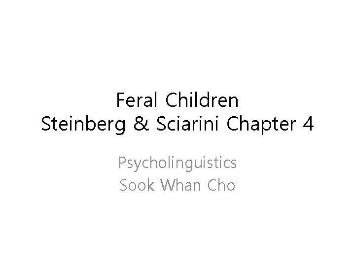 Feral Children Steinberg & Sciarini Chapter 4 Psycholinguistics Sook Whan Cho 