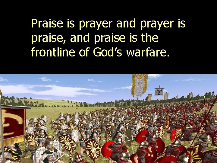 Praise is prayer and prayer is praise, and praise is the frontline of God’s