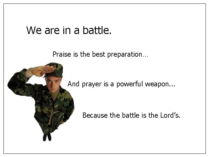 We are in a battle. Praise is the best preparation… And prayer is a