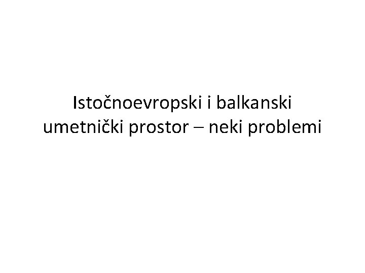 Istočnoevropski i balkanski umetnički prostor – neki problemi 