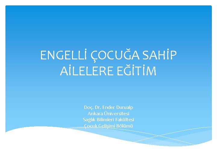 ENGELLİ ÇOCUĞA SAHİP AİLELERE EĞİTİM Doç. Dr. Ender Durualp Ankara Üniversitesi Sağlık Bilimleri Fakültesi