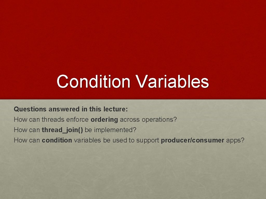 Condition Variables Questions answered in this lecture: How can threads enforce ordering across operations?
